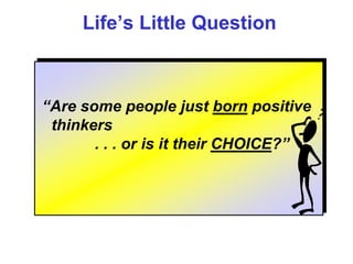 Life’s Little Question



“Are some people just born positive
 thinkers
       . . . or is it their CHOICE?”
 