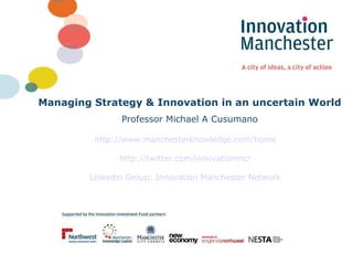 Managing Strategy & Innovation in an uncertain World Professor Michael A Cusumano http://www.manchesterknowledge.com/home http://twitter.com/innovationmcr Linkedin Group: Innovation Manchester Network 