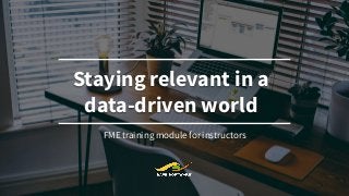 Introduction to Safe Software’s
FME®
Staying relevant in a
data-driven world
FME training module for instructors
 