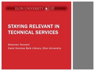 Shannon Tennant
Carol Grotnes Belk Library, Elon University
STAYING RELEVANT IN
TECHNICAL SERVICES
 