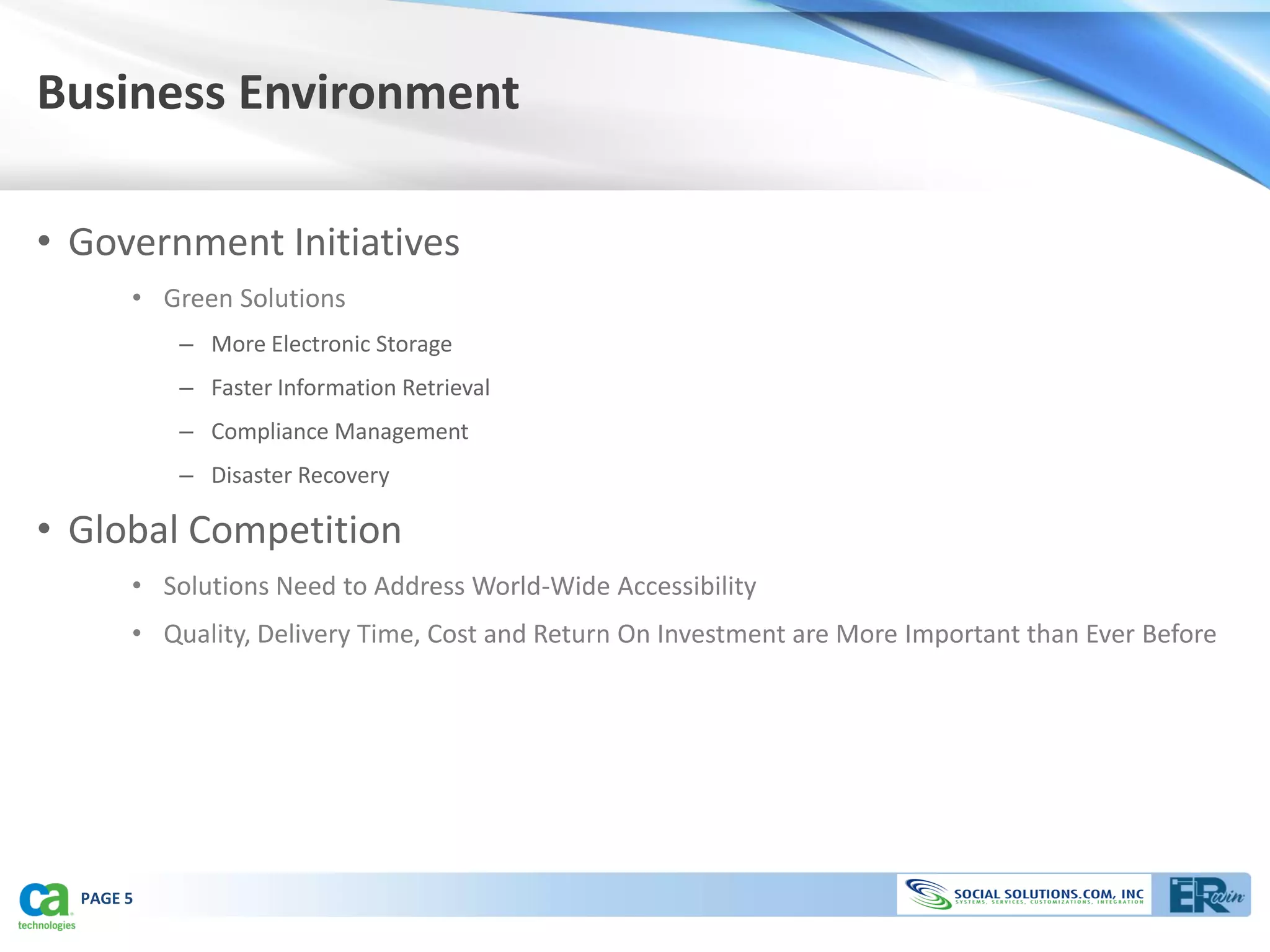Business Environment

• Government Initiatives
       • Green Solutions
           – More Electronic Storage
           – Faster Information Retrieval
           – Compliance Management
           – Disaster Recovery

• Global Competition
       • Solutions Need to Address World-Wide Accessibility
       • Quality, Delivery Time, Cost and Return On Investment are More Important than Ever Before




  PAGE 5
 