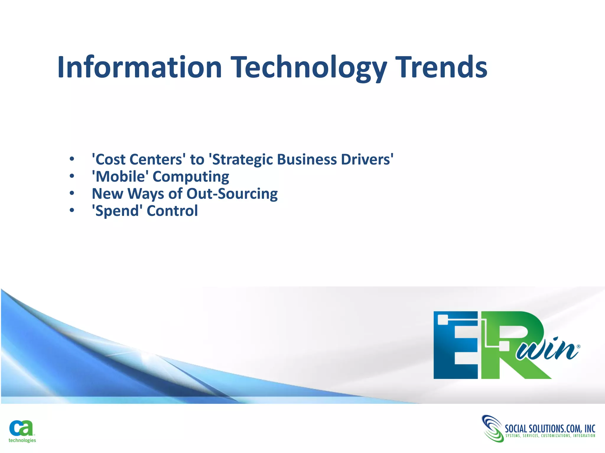 Information Technology Trends

•   'Cost Centers' to 'Strategic Business Drivers'
•   'Mobile' Computing
•   New Ways of Out-Sourcing
•   'Spend' Control
 