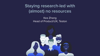 Staying research-led with
(almost) no resources
Kea Zhang
Head of Product/UX, Teston
 
