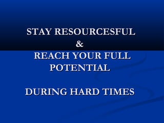STAY RESOURCESFUL
        &
 REACH YOUR FULL
    POTENTIAL

DURING HARD TIMES
 