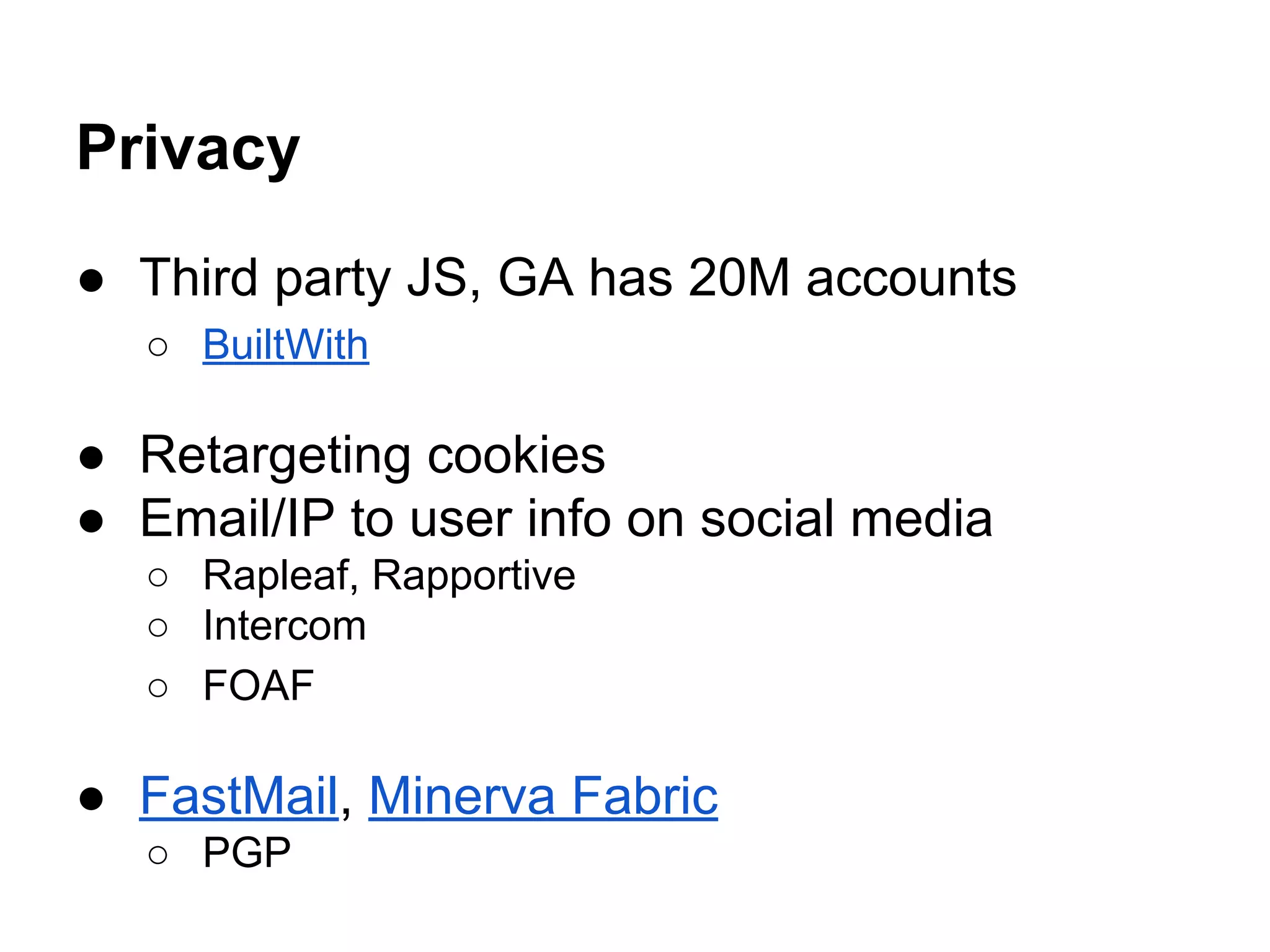 Privacy
● Third party JS, GA has 20M accounts
○ BuiltWith
● Retargeting cookies
● Email/IP to user info on social media
○ Rapleaf, Rapportive
○ Intercom
○ FOAF
● FastMail, Minerva Fabric
○ PGP
 