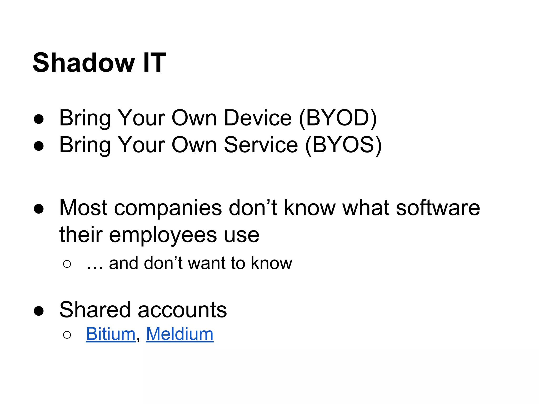 Shadow IT
● Bring Your Own Device (BYOD)
● Bring Your Own Service (BYOS)
● Most companies don’t know what software
their employees use
○ … and don’t want to know
● Shared accounts
○ Bitium, Meldium
 