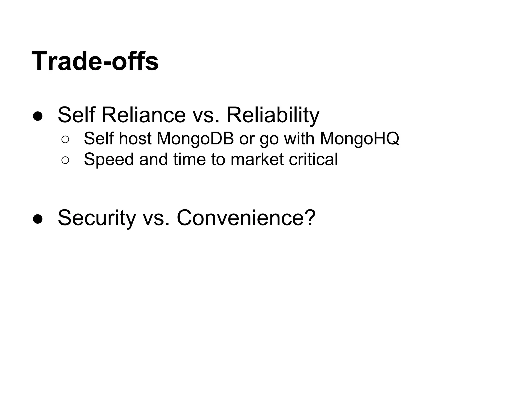Trade-offs
● Self Reliance vs. Reliability
○ Self host MongoDB or go with MongoHQ
○ Speed and time to market critical
● Security vs. Convenience?
 