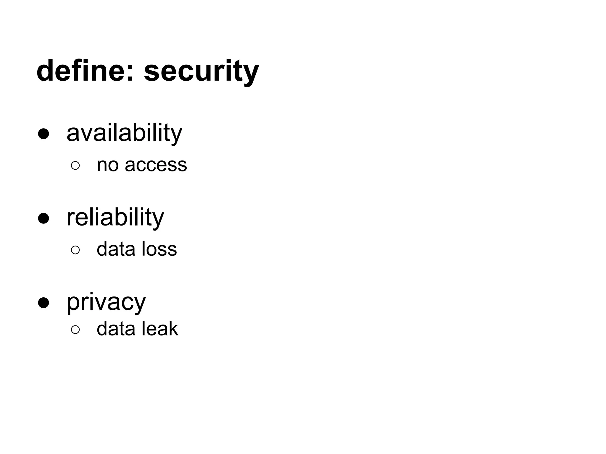 define: security
● availability
○ no access
● reliability
○ data loss
● privacy
○ data leak
 