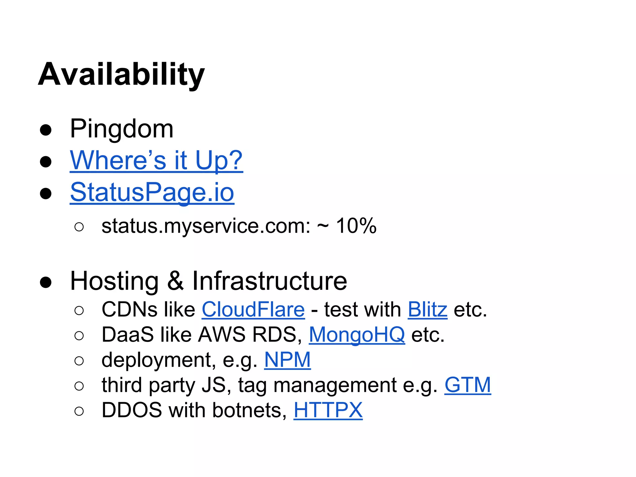 Availability
● Pingdom
● Where’s it Up?
● StatusPage.io
○ status.myservice.com: ~ 10%
● Hosting & Infrastructure
○ CDNs like CloudFlare - test with Blitz etc.
○ DaaS like AWS RDS, MongoHQ etc.
○ deployment, e.g. NPM
○ third party JS, tag management e.g. GTM
○ DDOS with botnets, HTTPX
 