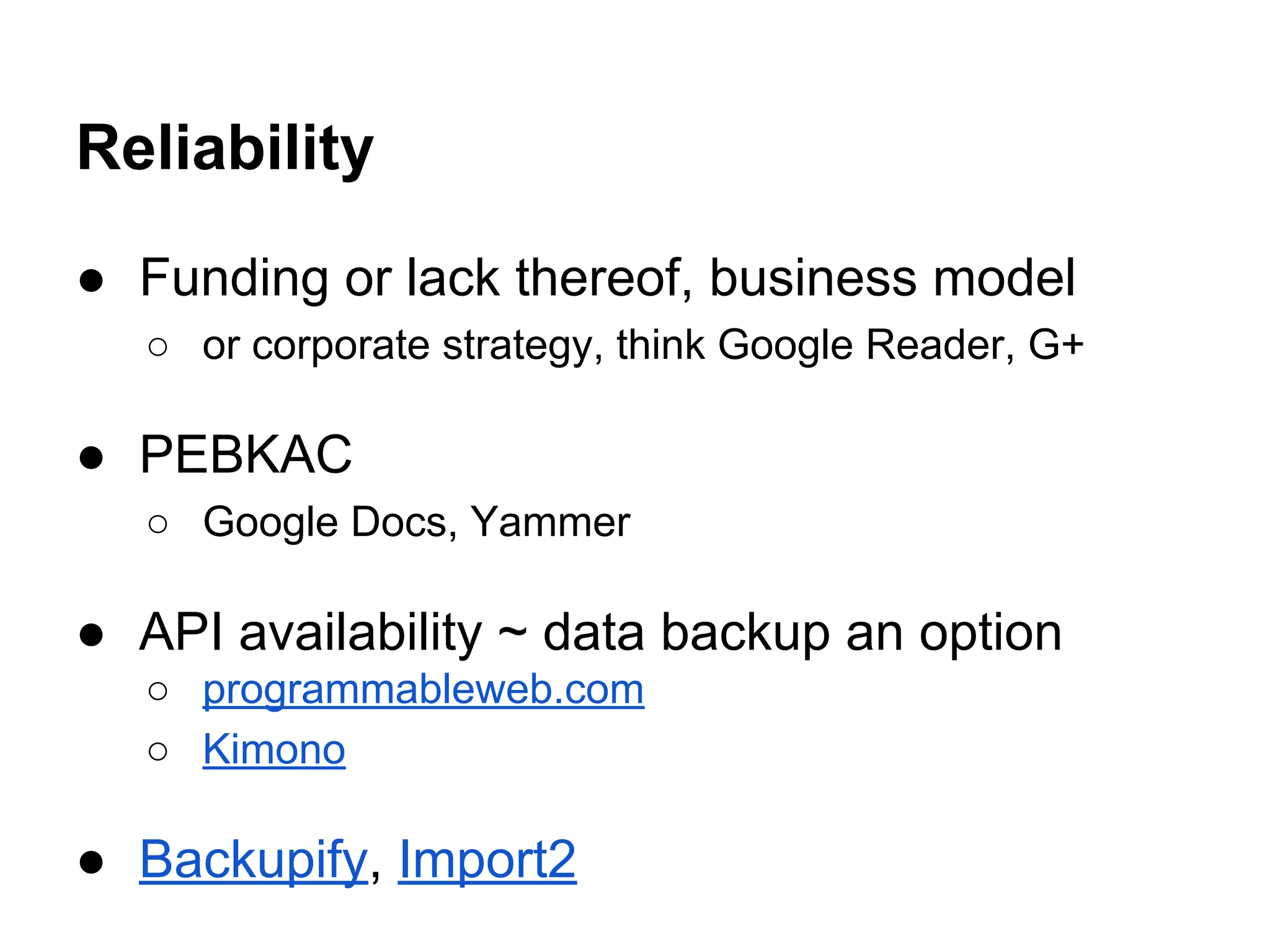 Reliability
● Funding or lack thereof, business model
○ or corporate strategy, think Google Reader, G+
● PEBKAC
○ Google Docs, Yammer
● API availability ~ data backup an option
○ programmableweb.com
○ Kimono
● Backupify, Import2
 