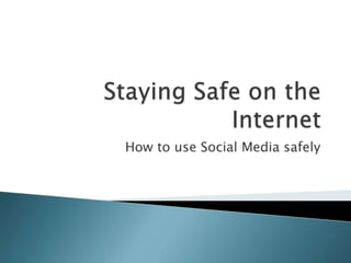 Staying Safe on the Internet How to use Social Media safely 