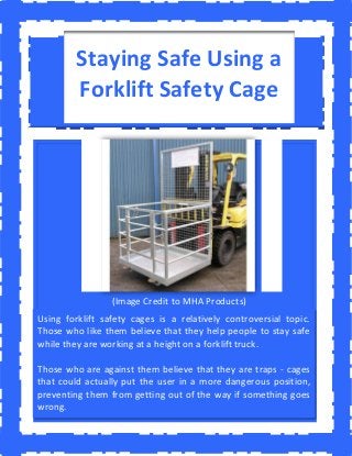 Using forklift safety cages is a relatively controversial topic.
Those who like them believe that they help people to stay safe
while they are working at a height on a forklift truck.
Those who are against them believe that they are traps - cages
that could actually put the user in a more dangerous position,
preventing them from getting out of the way if something goes
wrong.
Staying Safe Using a
Forklift Safety Cage
(Image Credit to MHA Products)
 