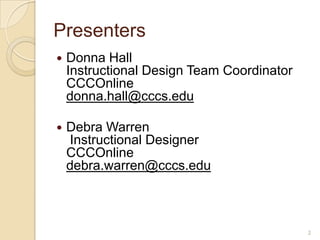 PresentersDonna HallInstructional Design Team CoordinatorCCCOnlinedonna.hall@cccs.eduDebra Warren Instructional DesignerCCCOnline debra.warren@cccs.edu2