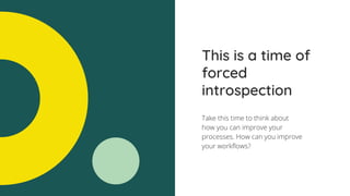 This is a time of
forced
introspection
Take this time to think about
how you can improve your
processes. How can you improve
your workflows?
 