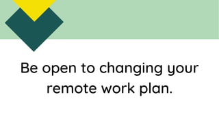 Be open to changing your
remote work plan.
 