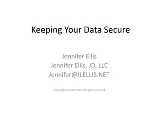 Keeping Your Data Secure
Jennifer Ellis
Jennifer Ellis, JD, LLC
Jennifer@JLELLIS.NET
Copyright Jennifer Ellis, all rights reserved
 