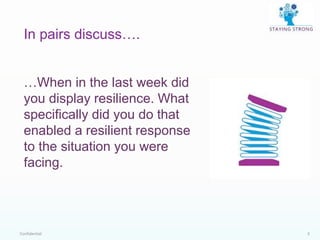 Confidential 3
In pairs discuss….
…When in the last week did
you display resilience. What
specifically did you do that
enabled a resilient response
to the situation you were
facing.
 