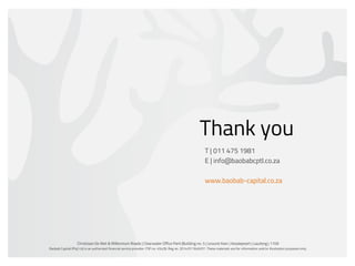 Christiaan De Wet & Millennium Roads | Clearwater Office Park |Building no. 5 | Ground floor | Roodepoort | Gauteng | 1709
Baobab Capital (Pty) Ltd is an authorized financial service provider. FSP no. 45428. Reg no. 2014/011649/07. These materials are for information and/or illustration purposes only.
Thank you
T | 011 475 1981
E | info@baobabcptl.co.za
www.baobab-capital.co.za
 