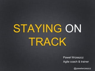STAYING ON 
TRACK 
Paweł Wrzeszcz 
Agile coach & trainer 
@pawelwrzeszcz 
 