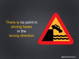 @pawelwrzeszcz 
There is no point in 
driving faster 
in the 
wrong direction 
 