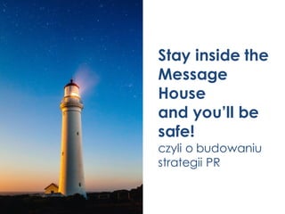 Stay inside the
Message
House
and you’ll be
safe!
czyli o budowaniu
strategii PR
 