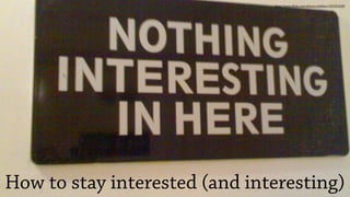 http://www. ickr.com/photos/juliebee/105291428/




How to stay interested (and interesting)
 