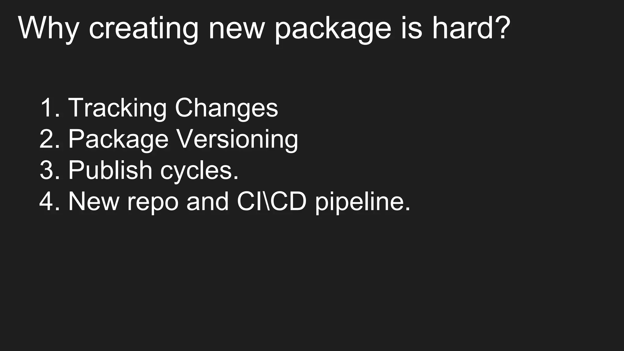 Why creating new package is hard?
1. Tracking Changes
2. Package Versioning
3. Publish cycles.
4. New repo and CICD pipeline.
 