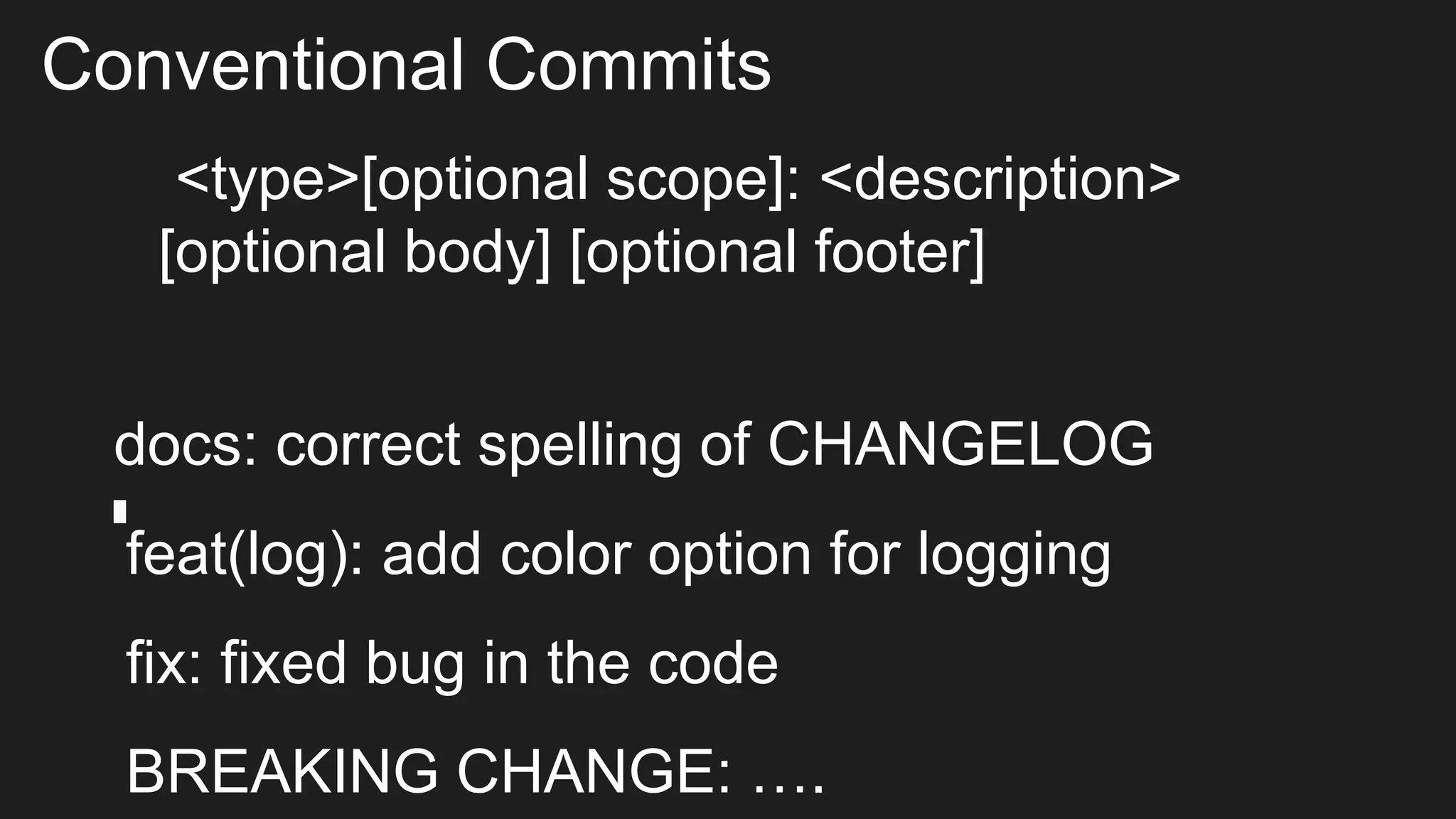 Conventional Commits
<type>[optional scope]: <description>
[optional body] [optional footer]
docs: correct spelling of CHANGELOG
feat(log): add color option for logging
fix: fixed bug in the code
BREAKING CHANGE: ….
 