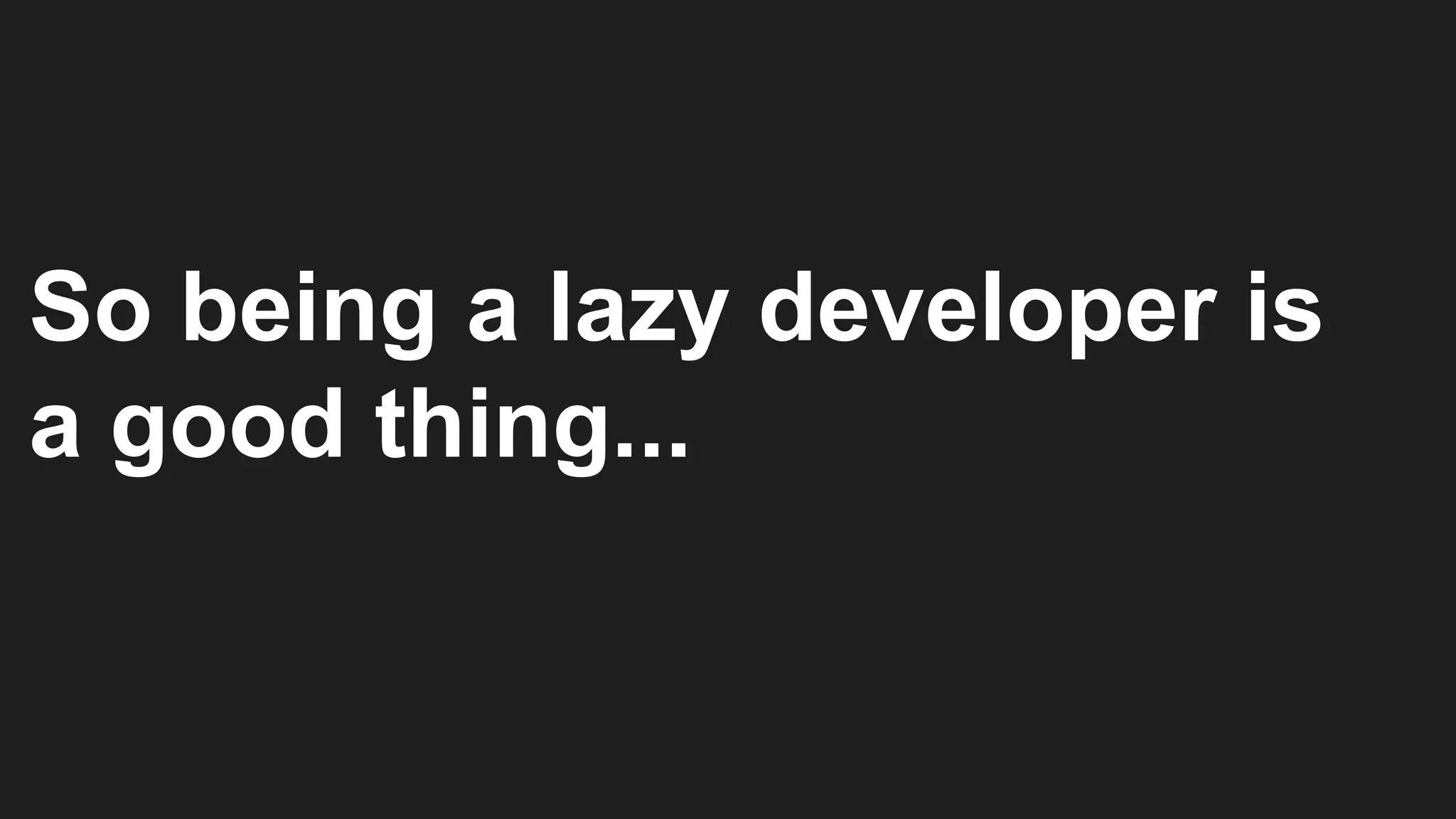 So being a lazy developer is
a good thing...
 