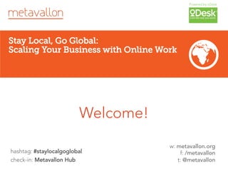 Powered by oDesk




                         Welcome!
                                     w: metavallon.org
hashtag: #staylocalgoglobal              f: /metavallon
check-in: Metavallon Hub                t: @metavallon
 
