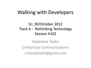 Walking with Developers

      ILI, 30/October 2012
Track A - Rethinking Technology
           Session A102
        Stephanie Taylor
 Critical Eye Communications
  criticalstepht@gmail.com
 