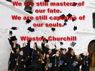 We are still masters of our fate.We are still captains of our souls.Winston Churchill