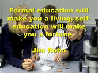 Formal education will make you a living; self-education will make you a fortune.Jim Rohn