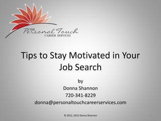 Tips to Stay Motivated in Your
Job Search
by
Donna Shannon
720-341-8229
donna@personaltouchcareerservices.com
1© 2012, 2015 Donna Shannon
 