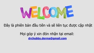 Đây là phiên bản đầu tiên và sẽ liên tục được cập nhật
Mọi góp ý xin đón nhận tại email:
drchubby.derma@gmail.com
 