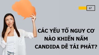 67
CÁC YẾU TỐ NGUY CƠ
NÀO KHIẾN NẤM
CANDIDA DỄ TÁI PHÁT?
 