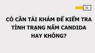 72
CÓ CẦN TÁI KHÁM ĐỂ KIỂM TRA
TÌNH TRẠNG NẤM CANDIDA
HAY KHÔNG?
 