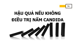 74
HẬU QUẢ NẾU KHÔNG
ĐIỀU TRỊ NẤM CANDIDA
 