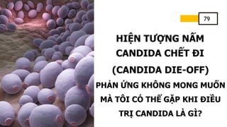 HIỆN TƯỢNG NẤM
CANDIDA CHẾT ĐI
(CANDIDA DIE-OFF)
PHẢN ỨNG KHÔNG MONG MUỐN
MÀ TÔI CÓ THỂ GẶP KHI ĐIỀU
TRỊ CANDIDA LÀ GÌ?
79
 