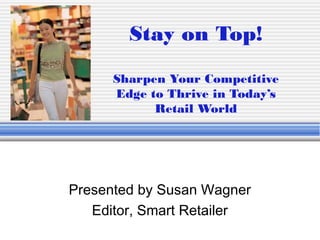 Stay on Top!
      Sharpen Your Competitive
      Edge to Thrive in Today’s
            Retail World




Presented by Susan Wagner
   Editor, Smart Retailer
 