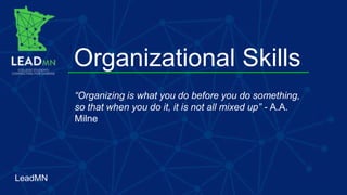 Organizational Skills
LeadMN
“Organizing is what you do before you do something,
so that when you do it, it is not all mixed up” - A.A.
Milne
 