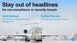 Stay out of headlines
for non-compliance or security breach
Gant Redmon

Sridhar Karnam

Co3 Systems, General Counsel
Management

HP Enterprise Security Product

1

© Copyright 2013 Hewlett-Packard Development Company, L.P. The information contained herein is subject to change without notice.

 