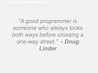 Today’s Web Applications
“A good programmer is
someone who always looks
both ways before crossing a
one-way street.” - Doug
Linder
 