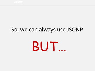 JSONP
So, we can always use JSONP
BUT…
 