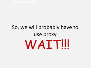 Same Origin Policy
So, we will probably have to
use proxy
WAIT!!!
 