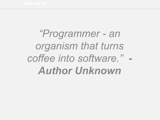 Who am I?
“Programmer - an
organism that turns
coffee into software.” -
Author Unknown
 