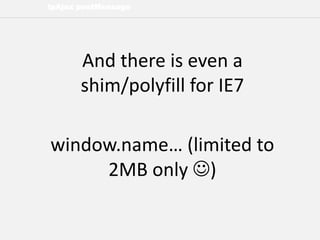 lpAjax postMessage
And there is even a
shim/polyfill for IE7
window.name… (limited to
2MB only )
 