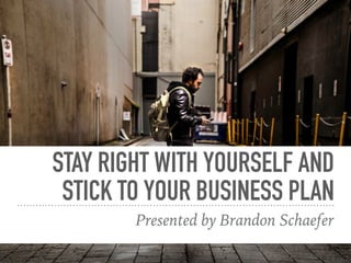 STAY RIGHT WITH YOURSELF AND
STICK TO YOUR BUSINESS PLAN
Presented by Brandon Schaefer
 