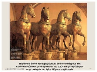 Τα χάλκινα άλογα που αφαιρέθηκαν από τον ιππόδρομο της
Κωνσταντινούπολης μετά την άλωση του 1204 και μεταφέρθηκαν
στην εκκλησία του Αγίου Μάρκου στη ΒενετίαΦΑΤΣΗ ΑΘΑΝΑΣΙΑ ΦΙΛΟΛΟΓΟΣ
43
 