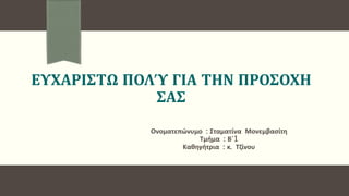 ΕΥΧΑΡΙΣΤΩ ΠΟΛΎ ΓΙΑ ΤΗΝ ΠΡΟΣΟΧΗ
ΣΑΣ
Ονοματεπώνυμο : Σταματίνα Μονεμβασίτη
Τμήμα : Β΄1
Καθηγήτρια : κ. Τζίνου
 